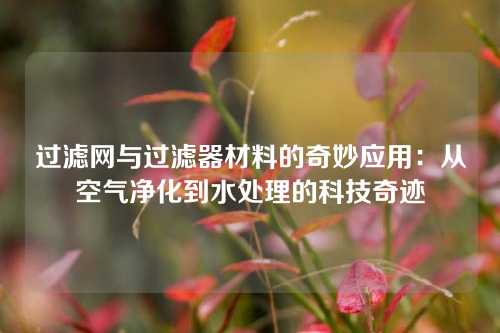过滤网与过滤器材料的奇妙应用:从空气净化到水处理的科技奇迹