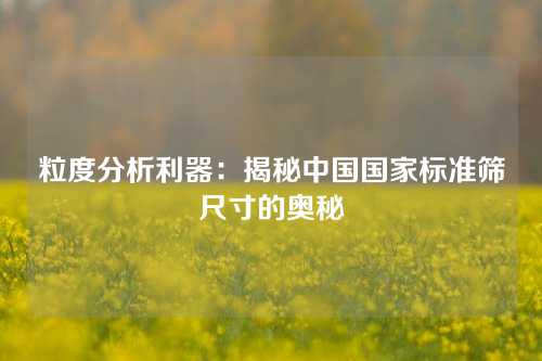 粒度分析利器：揭秘中国国家标准筛尺寸的奥秘