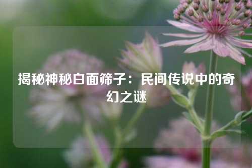 揭秘神秘白面筛子：民间传说中的奇幻之谜