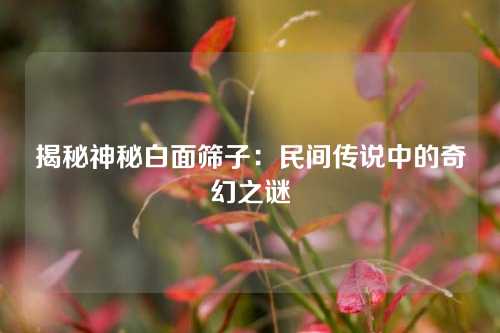 揭秘神秘白面筛子：民间传说中的奇幻之谜