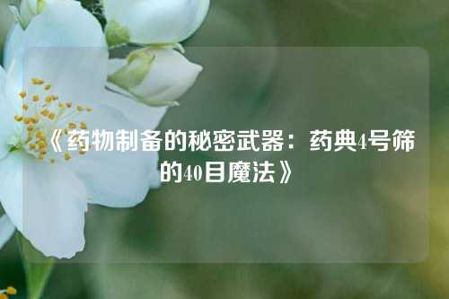 《药物制备的秘密武器：药典4号筛的40目魔法》
