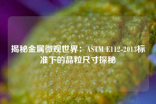 揭秘金属微观世界：ASTM E112-2013标准下的晶粒尺寸探秘