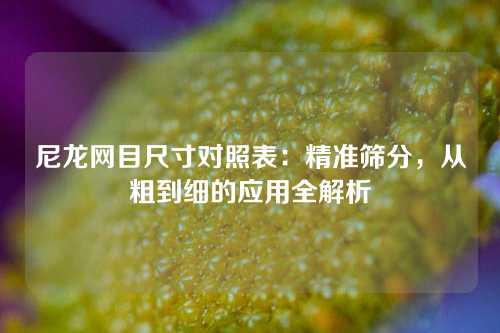 尼龙网目尺寸对照表：精准筛分，从粗到细的应用全解析