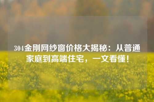 304金刚网纱窗价格大揭秘：从普通家庭到高端住宅，一文看懂！