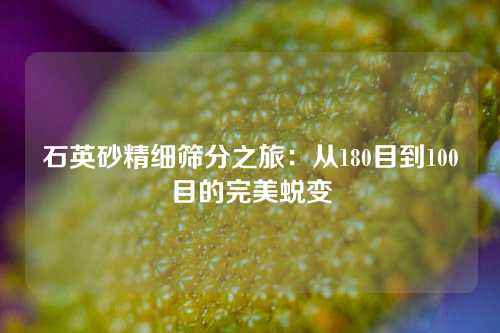 石英砂精细筛分之旅：从180目到100目的完美蜕变