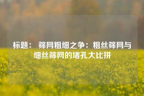 标题： 筛网粗细之争：粗丝筛网与细丝筛网的堵孔大比拼