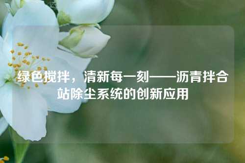 绿色搅拌，清新每一刻——沥青拌合站除尘系统的创新应用