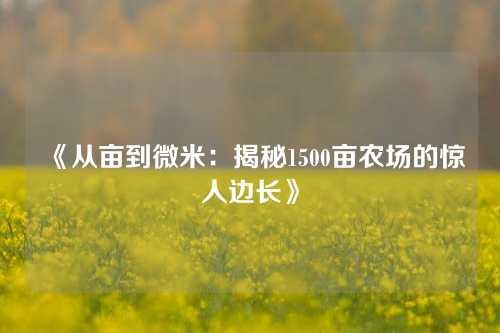 《从亩到微米：揭秘1500亩农场的惊人边长》