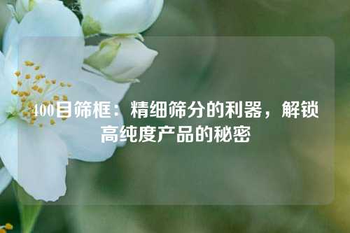 400目筛框：精细筛分的利器，解锁高纯度产品的秘密