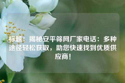 标题:揭秘安平筛网厂家电话:多种途径轻松获取,助您快速找到优质供应商!