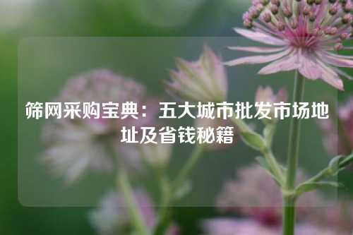 筛网采购宝典:五大城市批发市场地址及省钱秘籍