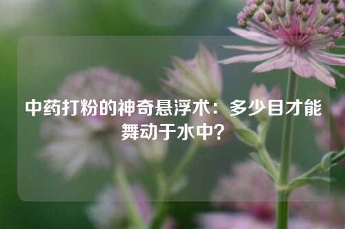 中药打粉的神奇悬浮术：多少目才能舞动于水中？