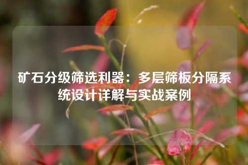 矿石分级筛选利器：多层筛板分隔系统设计详解与实战案例