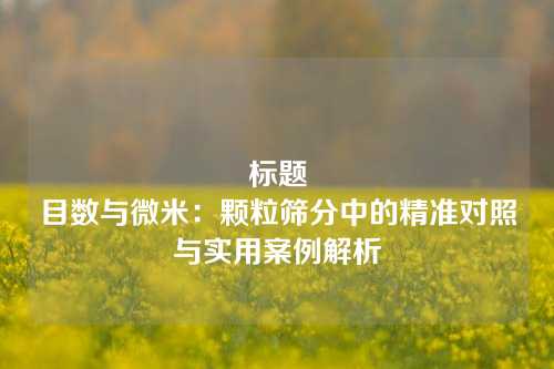 标题
目数与微米：颗粒筛分中的精准对照与实用案例解析