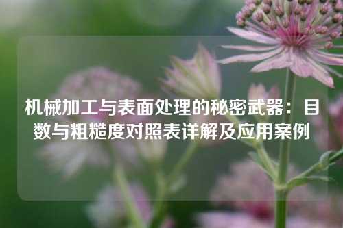 机械加工与表面处理的秘密武器：目数与粗糙度对照表详解及应用案例