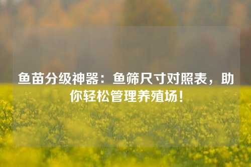 鱼苗分级神器：鱼筛尺寸对照表，助你轻松管理养殖场！
