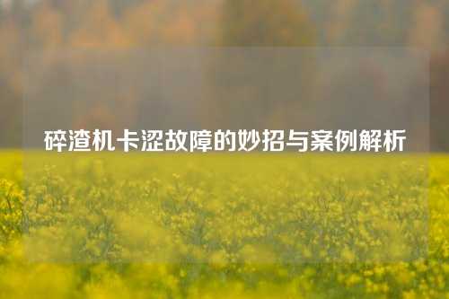 碎渣机卡涩故障的妙招与案例解析