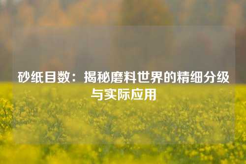 砂纸目数：揭秘磨料世界的精细分级与实际应用