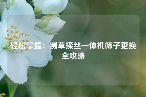 轻松掌握：铡草揉丝一体机筛子更换全攻略