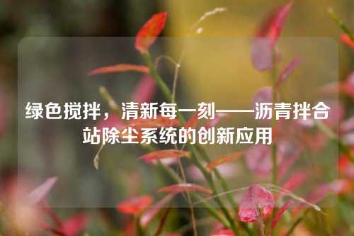 绿色搅拌，清新每一刻——沥青拌合站除尘系统的创新应用